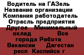 Водитель на ГАЗель › Название организации ­ Компания-работодатель › Отрасль предприятия ­ Другое › Минимальный оклад ­ 25 000 - Все города Работа » Вакансии   . Дагестан респ.,Каспийск г.